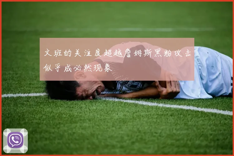 文班的关注度超越詹姆斯黑粉攻击似乎成必然现象