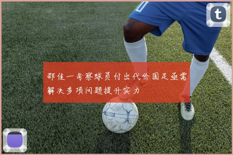 邵佳一考察球员付出代价国足亟需解决多项问题提升实力