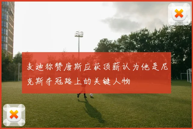 麦迪称赞唐斯应获顶薪认为他是尼克斯夺冠路上的关键人物