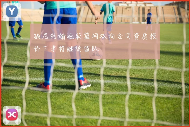 钱尼约翰逊获篮网双向合同资质报价下季将继续留队