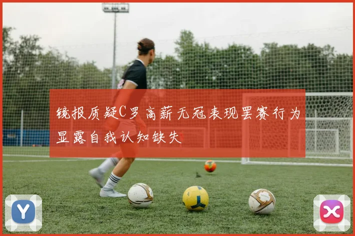 镜报质疑C罗高薪无冠表现罢赛行为显露自我认知缺失