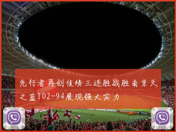 先行者再创佳绩三连胜战胜南京天之蓝102-94展现强大实力