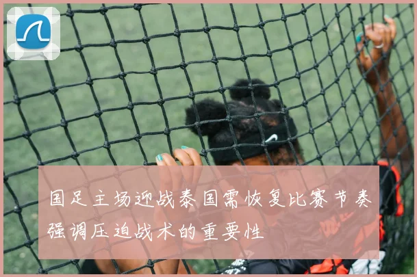 国足主场迎战泰国需恢复比赛节奏强调压迫战术的重要性