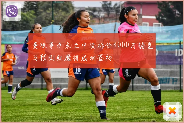 曼联争夺米兰中场标价8000万镑皇马预测红魔将成功签约
