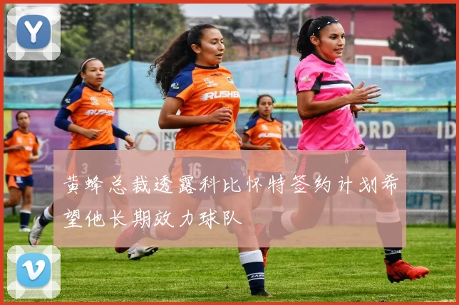 黄蜂总裁透露科比怀特签约计划希望他长期效力球队