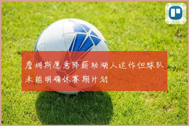 詹姆斯愿意降薪助湖人运作但球队未能明确休赛期计划