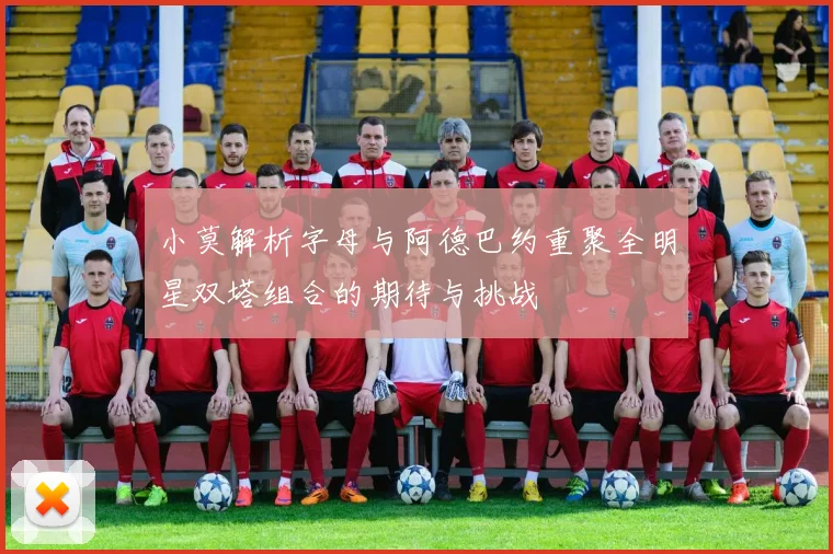 小莫解析字母与阿德巴约重聚全明星双塔组合的期待与挑战