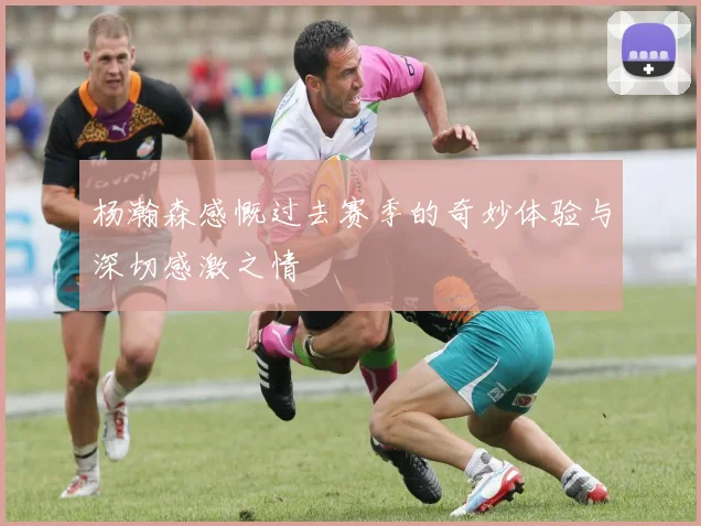 杨瀚森感慨过去赛季的奇妙体验与深切感激之情
