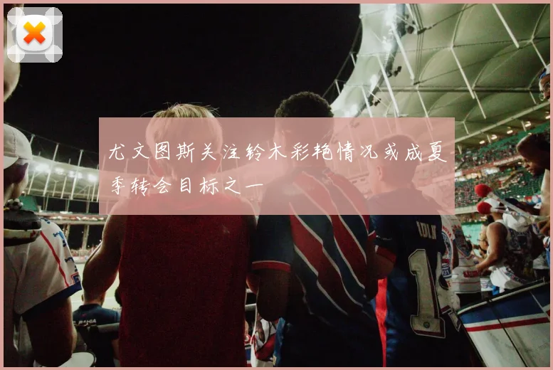 尤文图斯关注铃木彩艳情况或成夏季转会目标之一