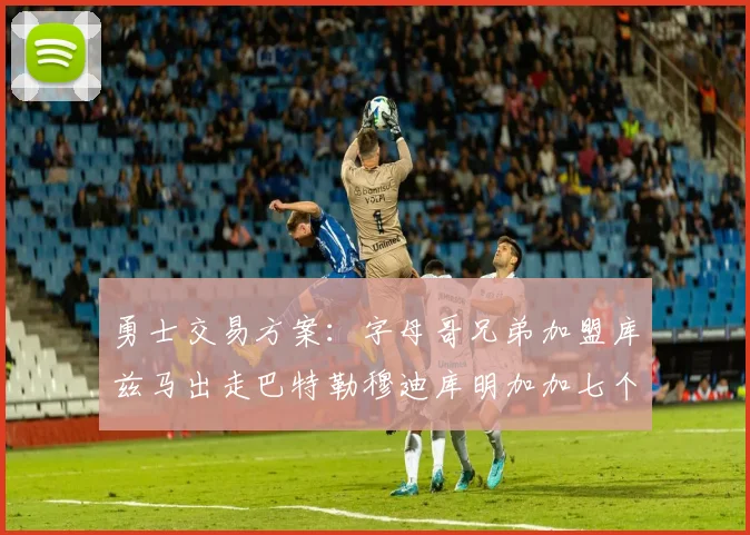 勇士交易方案：字母哥兄弟加盟库兹马出走巴特勒穆迪库明加加七个首轮选秀权