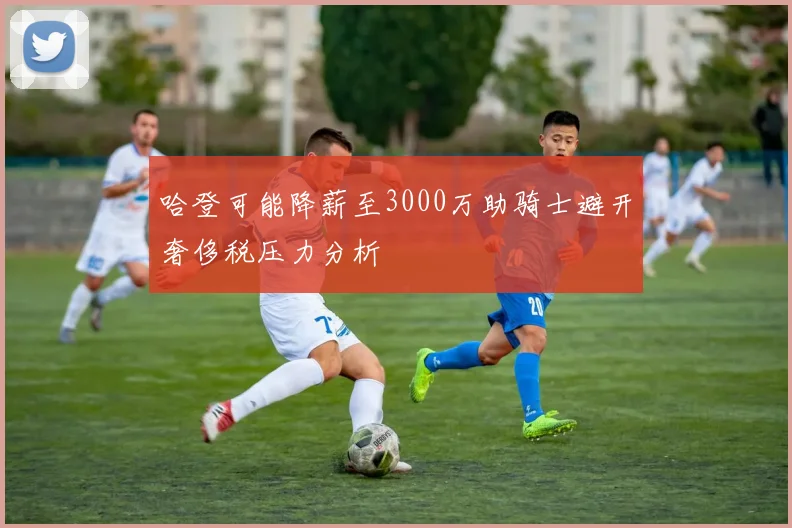 哈登可能降薪至3000万助骑士避开奢侈税压力分析