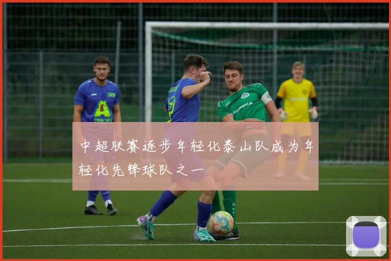 中超联赛逐步年轻化泰山队成为年轻化先锋球队之一