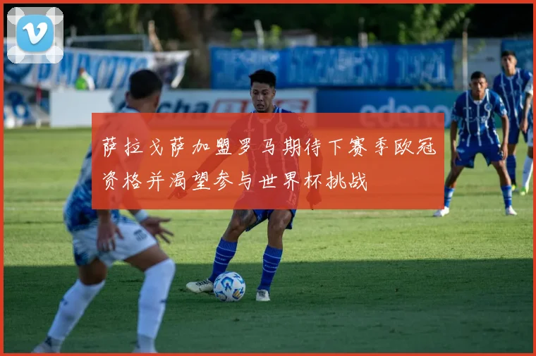 萨拉戈萨加盟罗马期待下赛季欧冠资格并渴望参与世界杯挑战