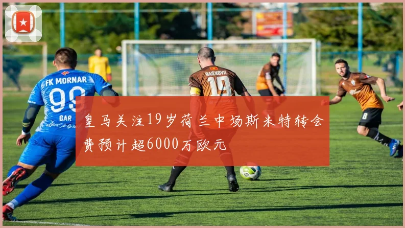 皇马关注19岁荷兰中场斯米特转会费预计超6000万欧元