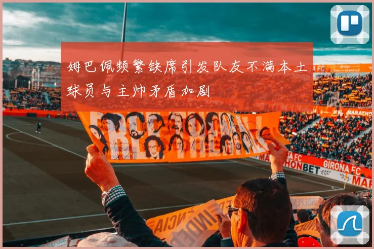 姆巴佩频繁缺席引发队友不满本土球员与主帅矛盾加剧