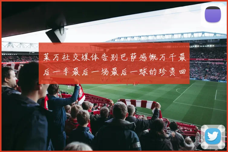 莱万社交媒体告别巴萨感慨万千最后一季最后一场最后一球的珍贵回忆