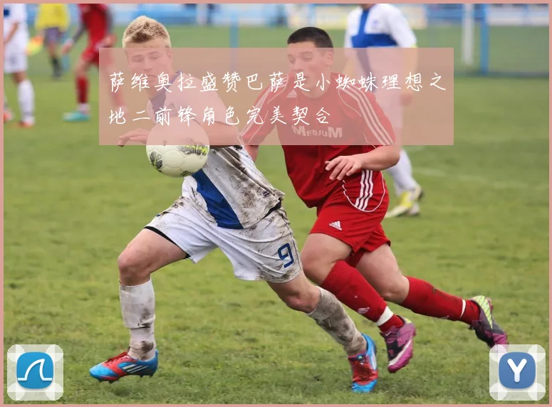 萨维奥拉盛赞巴萨是小蜘蛛理想之地二前锋角色完美契合