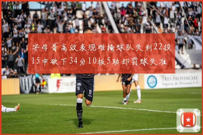字母哥高效表现难掩球队失利22投15中砍下34分10板5助却罚球失准