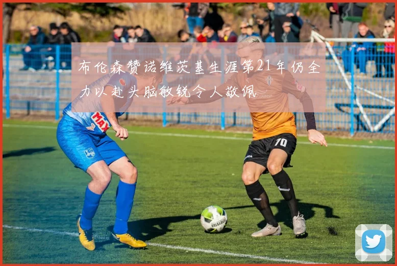 布伦森赞诺维茨基生涯第21年仍全力以赴头脑敏锐令人敬佩