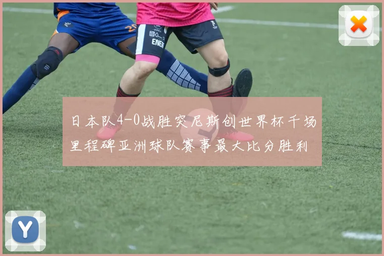 日本队4-0战胜突尼斯创世界杯千场里程碑亚洲球队赛事最大比分胜利