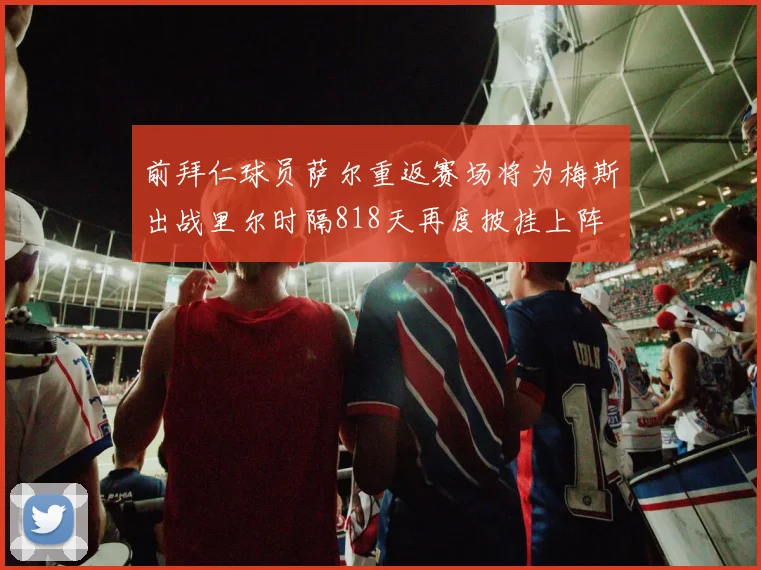 前拜仁球员萨尔重返赛场将为梅斯出战里尔时隔818天再度披挂上阵