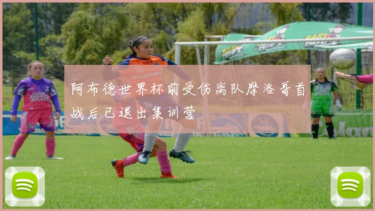 阿布德世界杯前受伤离队摩洛哥首战后已退出集训营