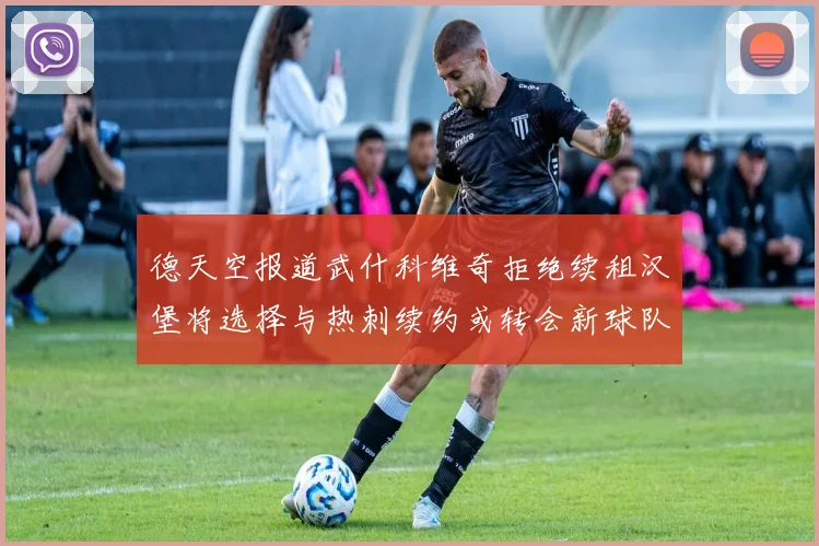 德天空报道武什科维奇拒绝续租汉堡将选择与热刺续约或转会新球队