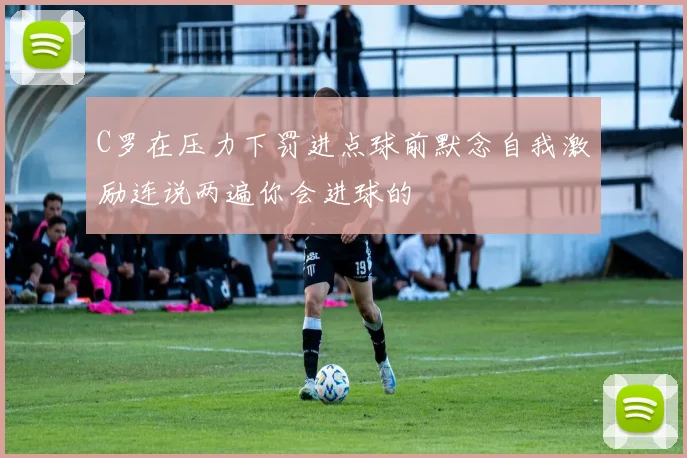 C罗在压力下罚进点球前默念自我激励连说两遍你会进球的