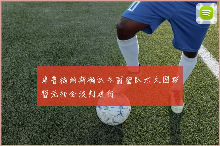 库普梅纳斯确认冬窗留队尤文图斯暂无转会谈判进行