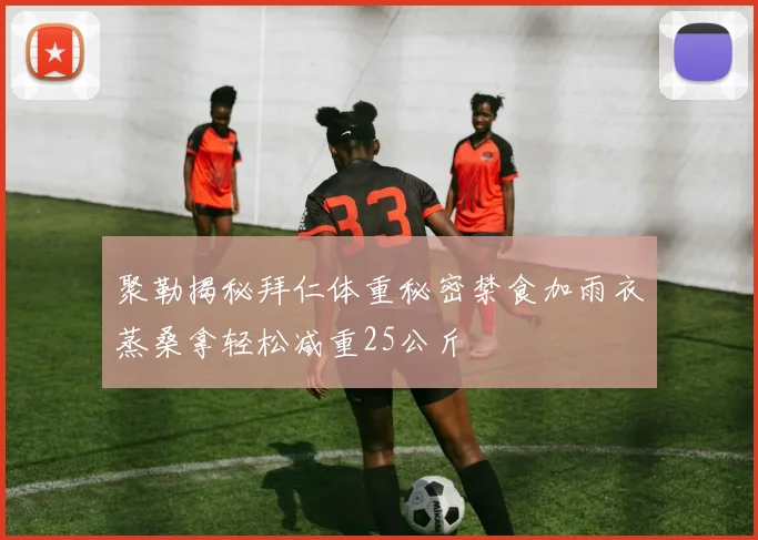 聚勒揭秘拜仁体重秘密禁食加雨衣蒸桑拿轻松减重25公斤
